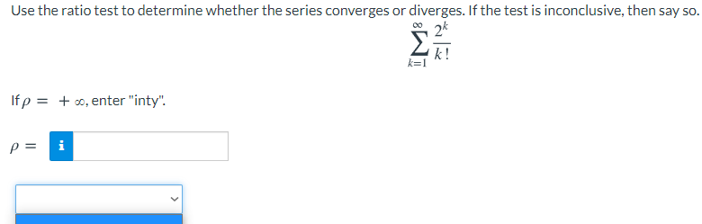 Use the ratio test to determine whether the series converges or diverges. If the test is inconclusive, then say so.
0 2k
k!
k=1
If p = + o, enter "inty".
p =
i
