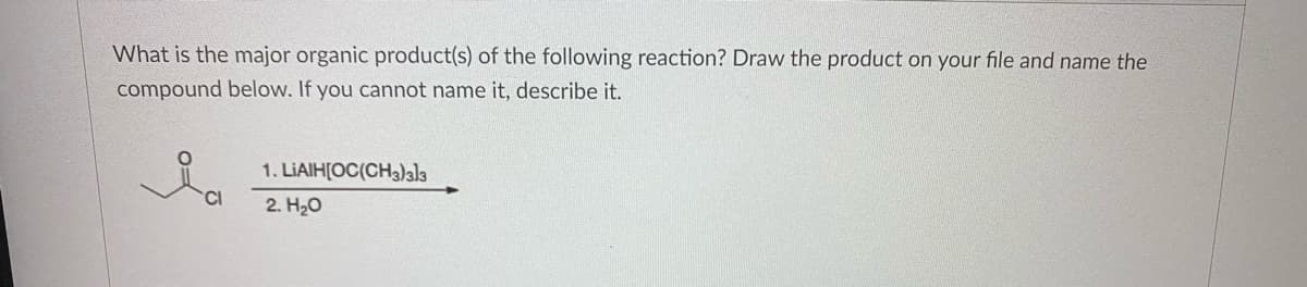 What is the major organic product(s) of the following reaction? Draw the product on your file and name the
compound below. If you cannot name it, describe it.
1. LIAIH[OC(CH3)ala
2. H20
