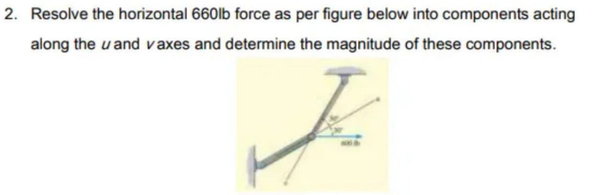 2. Resolve the horizontal 660lb force as per figure below into components acting
along the u and vaxes and determine the magnitude of these components.
