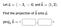 Let a = (– 3, – 4) and 5 = (1, 2).
Find the projection of b onto a.
proj, b

