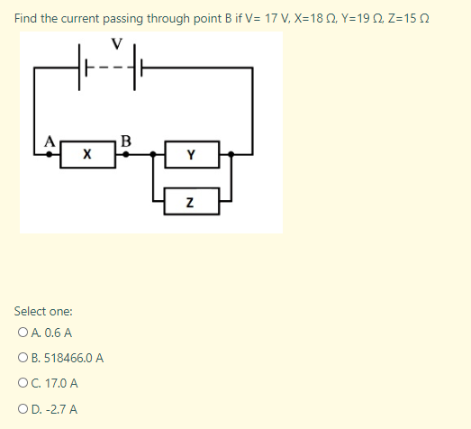 Find the current passing through point B if V= 17 V, X=18N, Y=19 Q Z=15 N
A
Y
Select one:
O A. 0.6 A
OB. 518466.0 A
OC. 17.0 A
OD. -2.7 A
N
