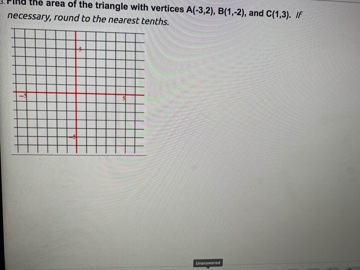 the area of the triangle with vertices A(-3,2), B(1,-2), and C(1,3). IF
necessary, round to the nearest tenths.
Unanswered
