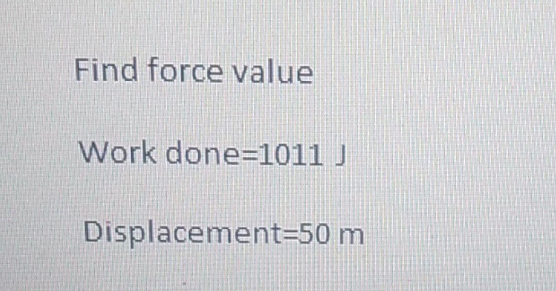 Find force value
Work done=1011 J
Displacement=50 m