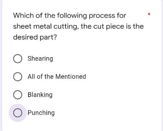Which of the following process for
sheet metal cutting, the cut piece is the
desired part?
O Shearing
O All of the Mentioned
Blanking
O Punching