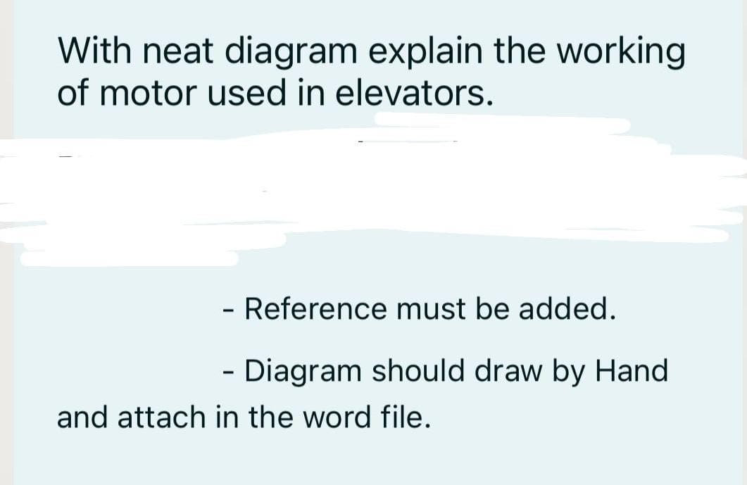 With neat diagram explain the working
of motor used in elevators.
- Reference must be added.
- Diagram should draw by Hand
and attach in the word file.
