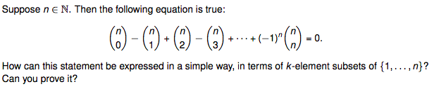 Suppose ne N. Then the following equation is true:
+(-1
= 0.
+
3
How can this statement be expressed in a simple way, in terms of k-element subsets of {1,..., n}?
Can you prove it?
