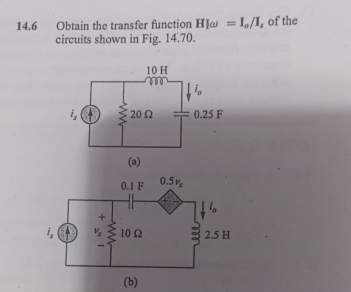 =I,/I, of the
Obtain the transfer function H]w
circuits shown in Fig. 14.70.
%3D
14.6
10 H
relll
ell
is
20 2
0.25 F
(a)
0.1 F
0.5v
is
10 2
2.5 H
(b)
ele
