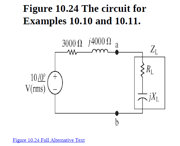 Figure 10.24 The circuit for
Examples 10.10 and 10.11.
3000 0 j4000 N
RL
10/0° (+
V(rms)
b
Figure 10.24 Full Alternative Text
HE
