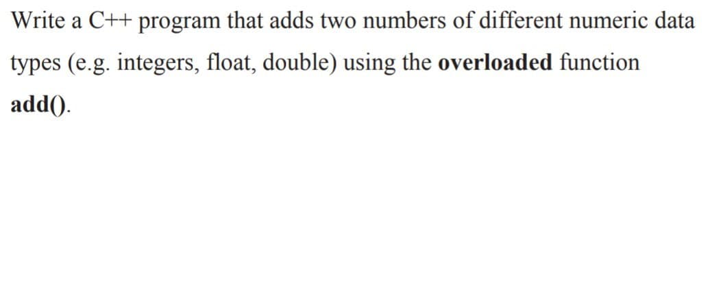 Write a C++ program that adds two numbers of different numeric data
types (e.g. integers, float, double) using the overloaded function
add().
