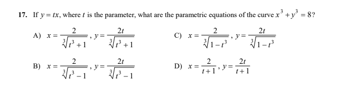 17. If y = tx, where t is the parameter, what are the parametric equations of the curve x' +y' = 8?
2
2t
2
C) x =
2t
A) x =
y =
y =
3
t +
1-1
2
2t
2
, y=
1+1
2t
B) x =
, y=
D) x =-
t+1 '
