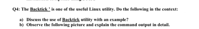 Q4: The Backtick ' is one of the useful Linux utility. Do the following in the context:
a) Discuss the use of Backtick utility with an example?
b) Observe the following picture and explain the command output in detail.
