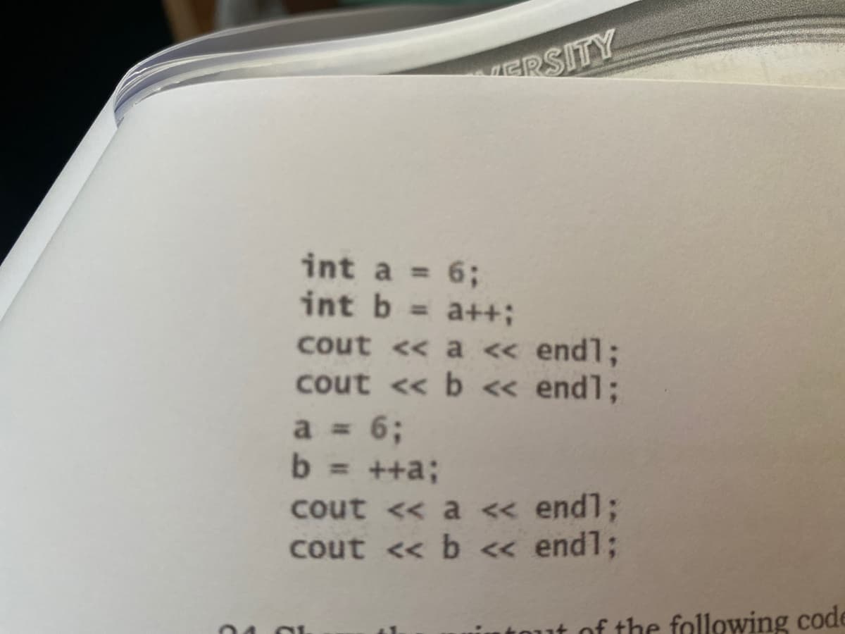 ERSITY
int a = 6;
int b = a++3B
cout << a « endl;
cout <« b « endl;
a 6;
b = ++a;
%3D
cout << a << endl;
cout << b <« endl;
of the following code
