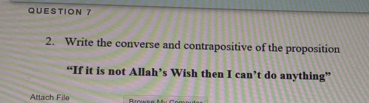 QUESTION 7
2. Write the converse and contrapositive of the proposition
"If it is not Allah's Wish then I can't do anything"
Attach File
Browse My Gomnuter
