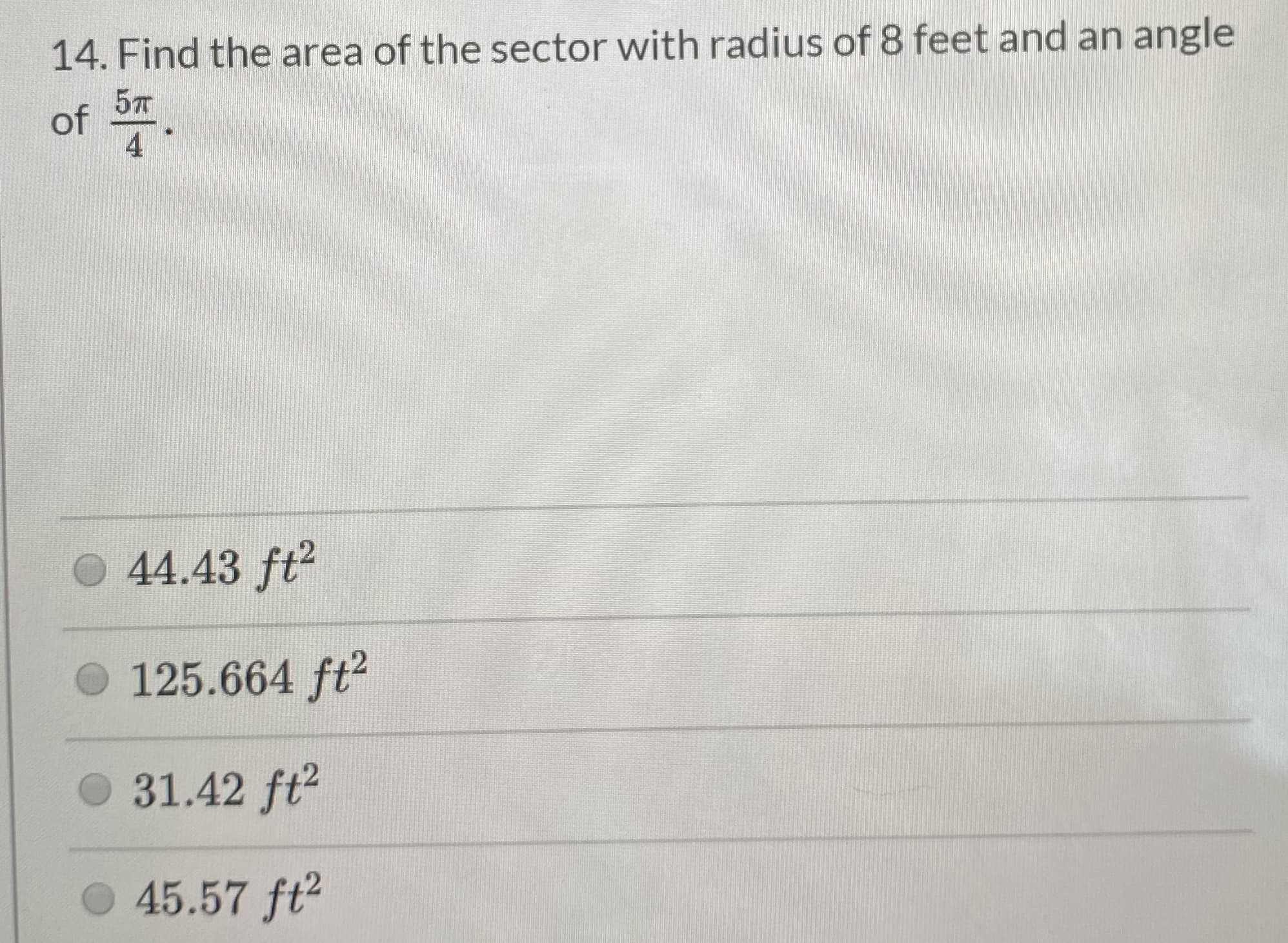14. Find the area of the sector with radius of 8 feet and an angle
57
of
O 44.43 ft2
O 125.664 ft2
O 31.42 ft2
O 45.57 ft2
