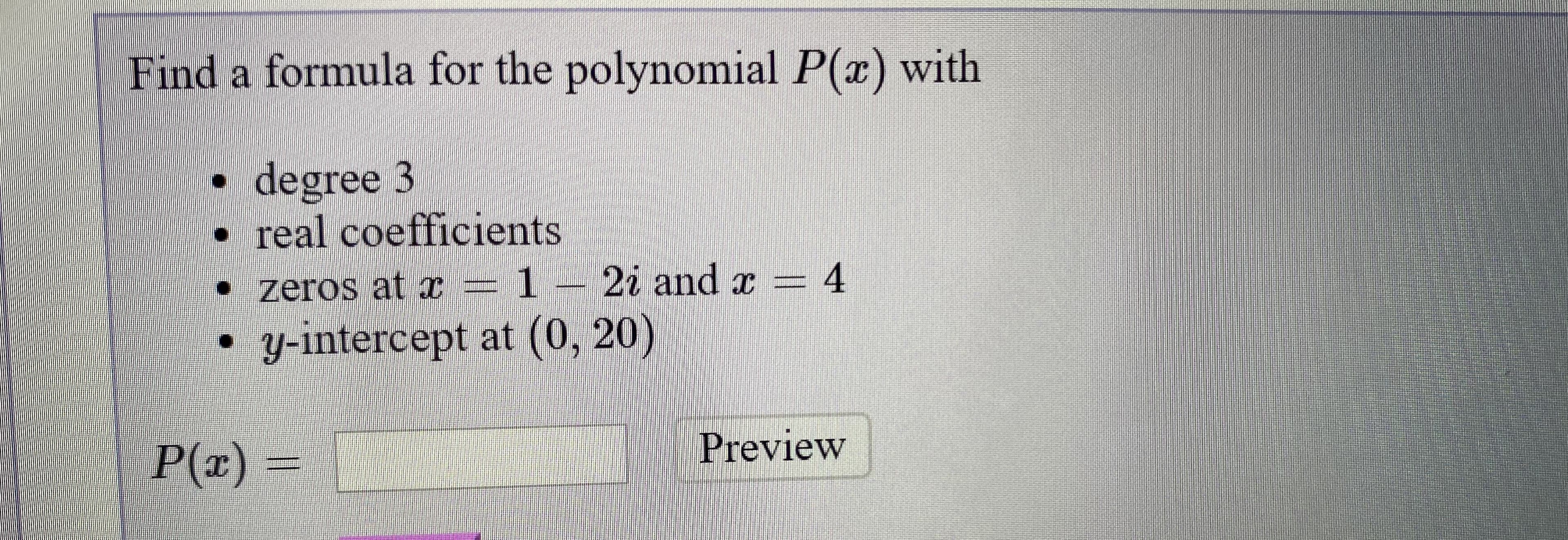 Find a formula for the polynomial P(x) with
degree 3
• real coefficients
-D1
y-intercept at (0, 20)
zeros at x = 1 – 2i and x = 4
P(z)%3D
Preview
