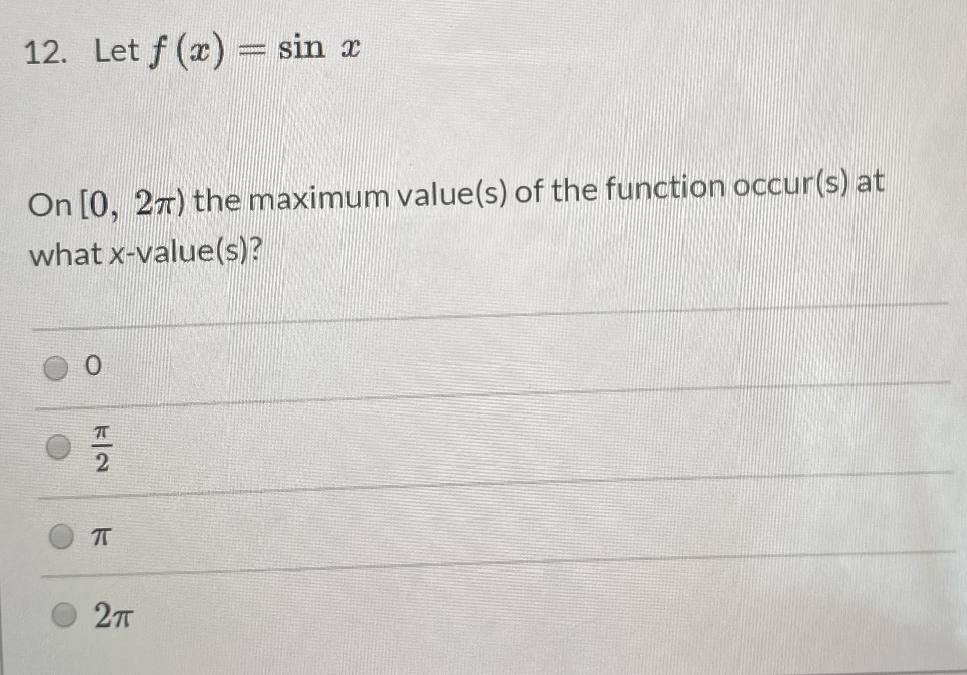 12. Let f (x) = sin x
On [0, 27) the maximum value(s) of the function occur(s) at
what x-value(s)?
TT
2T
