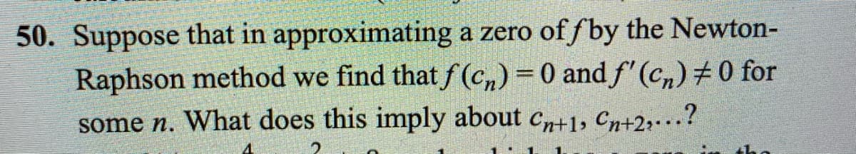 50. Suppose that in approximating a zero of fby the Newton-
Raphson method we find that f (c,) =0 and f' (cn) # 0 for
some n. What does this imply about c+1, Cn+2;?
