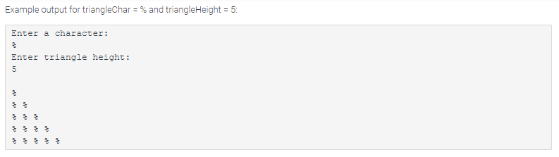 Example output for triangleChar = % and triangleHeight = 5:
Enter a character:
Enter triangle height:
