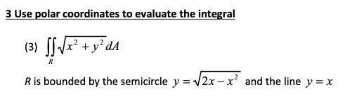 3 Use polar coordinates to evaluate the integral
(3) [/x² + y°dA
R
R is bounded by the semicircle y = /2x- x? and the line y = x
