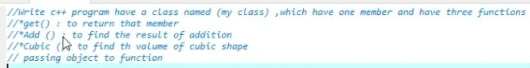 //Write c++ program have a class named (my class) , which have one member and have three functions
//*get(): to return that member
//*Add ()
//*Cubic (e
!/ passing object to function
to find the result of addition
to find th valume of cubic shape
