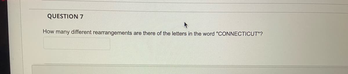 QUESTION 7
How many different rearrangements are there of the letters in the word "CONNECTICUT"?
