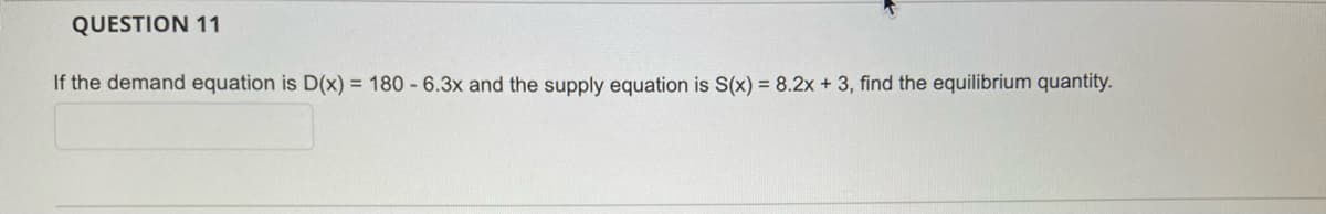QUESTION 11
If the demand equation is D(x) = 180 - 6.3x and the supply equation is S(x) = 8.2x + 3, find the equilibrium quantity.
