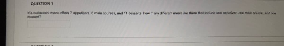 QUESTION 1
Ifa restaurant menu offers 7 appetizers, 6 main courses, and 11 desserts, how many different meals are there that include one appetizer, one main course, and one
dessert?
