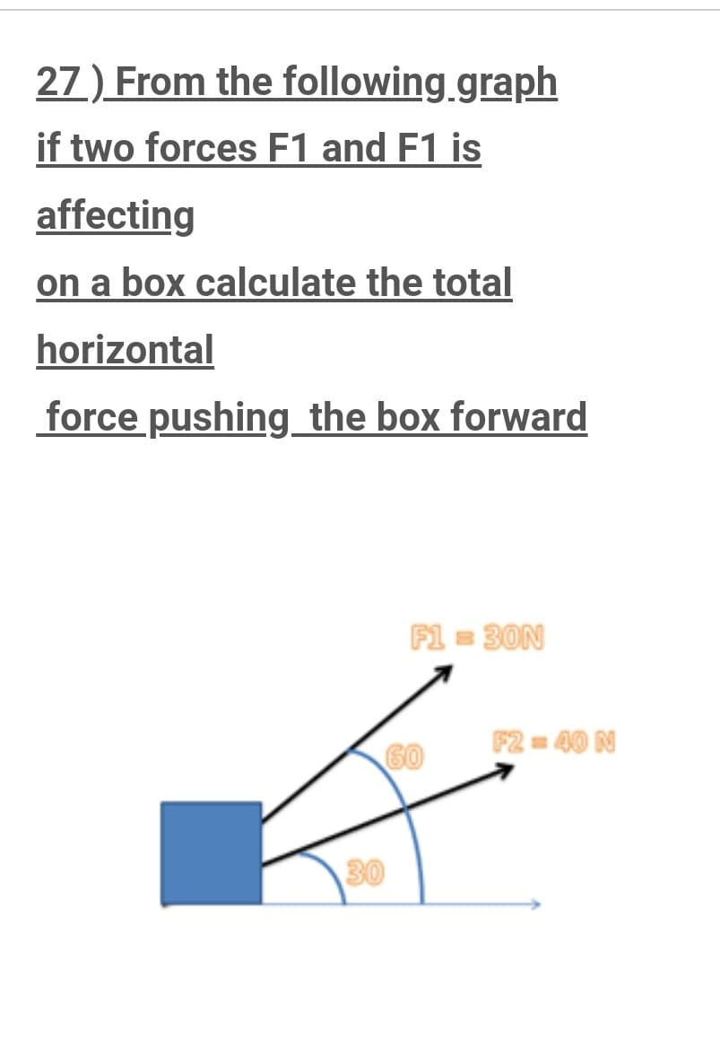 27) From the following.graph
if two forces F1 and F1 is
affecting
on a box calculate the total
horizontal
force pushing_the box forward
F1 = 30N
F2 = 40 N
60
30
