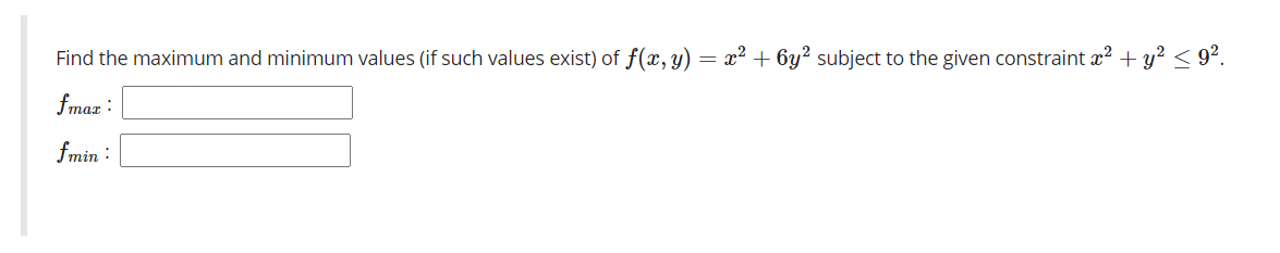 Find the maximum and minimum values (if such values exist) of f(x, y) = x² + 6y² subject to the given constraint x? + y² < 9².
fmax :
fmin :
