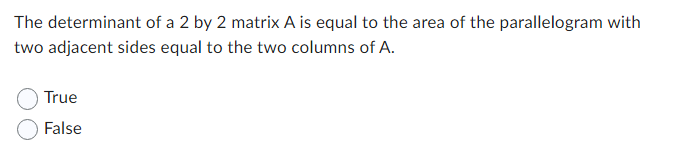 The determinant of a 2 by 2 matrix A is equal to the area of the parallelogram with
two adjacent sides equal to the two columns of A.
True
False