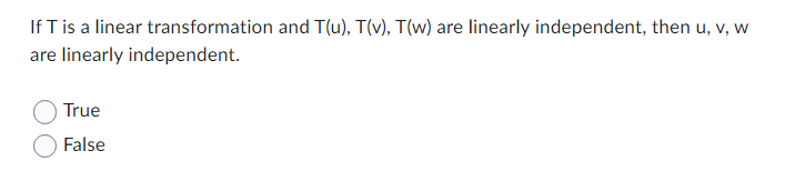 If T is a linear transformation and T(u), T(v), T(w) are linearly independent, then u, v, w
are linearly independent.
True
False