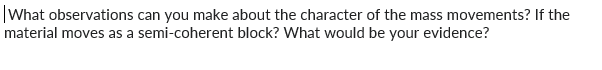 What observations can you make about the character of the mass movements? If the
material moves as a semi-coherent block? What would be your evidence?