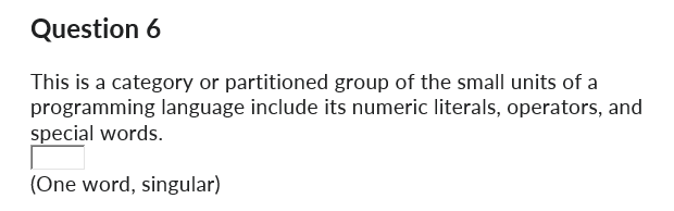 Question 6
This is a category or partitioned group of the small units of a
programming language include its numeric literals, operators, and
special words.
(One word, singular)