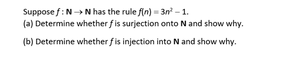 Suppose f: N→ N has the rule f(n) = 3n² – 1.
(a) Determine whether f is surjection onto N and show why.
(b) Determine whether f is injection into N and show why.
