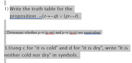 1) Write the truth table for the
proposition -(→¬q) v (pn¬).
2.Determine whether p→ (g) and p→ (asx) are equivalent
3.Using c for “it is cold" and d for "it is dry", write "It is
neither cold nor dry" in symbols.
