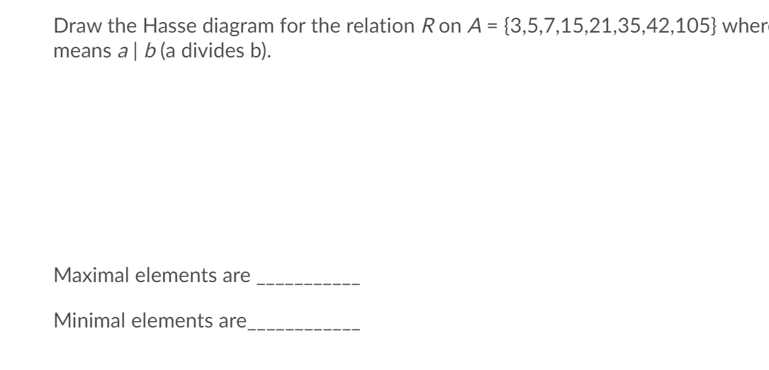 Draw the Hasse diagram for the relation Ron A = {3,5,7,15,21,35,42,105} wher
means a | b (a divides b).
Maximal elements are
Minimal elements are,
