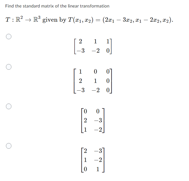 Find the standard matrix of the linear transformation
T: R² → R³ given by T(x₁, x2) = (2x₁ - 3x2, x₁
x1
1 1
[23
-3 -2 0
1
0 0
2
1
0
-2 0
0
2
-3
1
-2
2
-3
H
1
-2
1
-3
Го
2x2, x₂).
