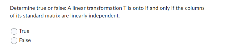 Determine true or false: A linear transformation T is onto if and only if the columns
of its standard matrix are linearly independent.
True
False