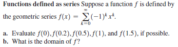 Functions defined as series Suppose a function f is defined by
the geometric series f(x) = E(-1)*x*.
k=0
a. Evaluate f(0).f(0.2).f(0.5). f(1), and f(1.5), if possible.
b. What is the domain of f?
