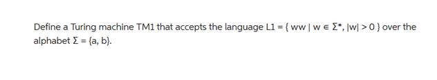 Define a Turing machine TM1 that accepts the language L1 = {ww | w€ *, |w|>0} over the
alphabet Σ = {a, b}.