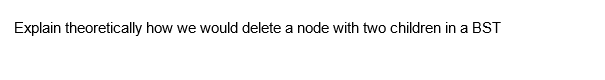 Explain theoretically how we would delete a node with two children in a BST