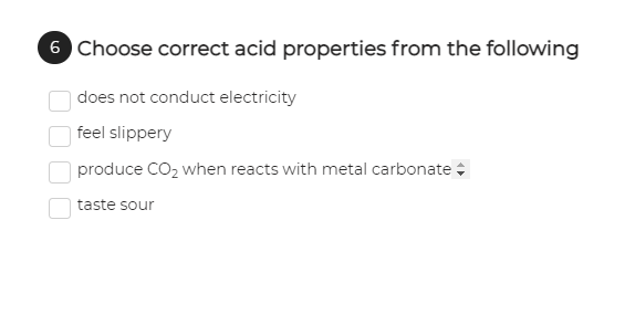 6 Choose correct acid properties from the following
|does not conduct electricity
| feel slippery
produce CO2 when reacts with metal carbonate :
taste sour
