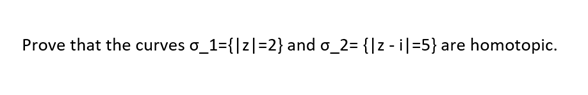 Prove that the curves o_1={|z| =2} and o_2= {|z - i|=5} a are homotopic.