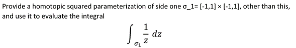 Provide a homotopic squared parameterization of side one o_1= [-1,1] × [-1,1], other than this,
and use it to evaluate the integral
1 1/2 dz
Z
01