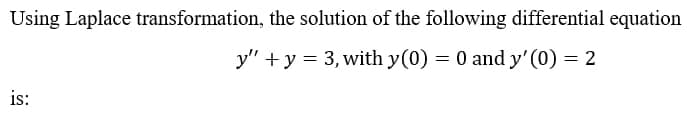 Using Laplace transformation, the solution of the following differential equation
y" +y = 3, with y(0) = 0 and y'(0) = 2
is:
