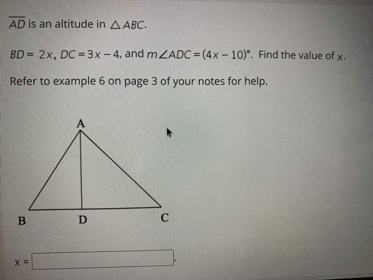 AD is an altitude in AABC.
BD= 2x, DC= 3x - 4, and mZADC=(4x-10)°. Find the value of x.
Refer to example 6 on page 3 of your notes for help.
B
D.
A,
