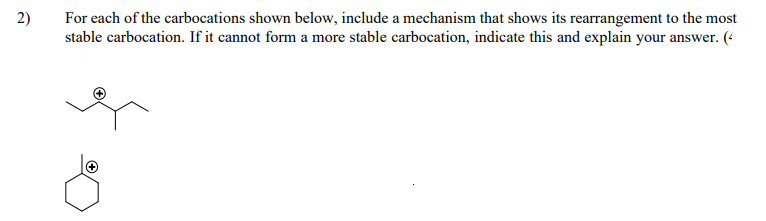 2)
For each of the carbocations shown below, include a mechanism that shows its rearrangement to the most
stable carbocation. If it cannot form a more stable carbocation, indicate this and explain your answer. (4