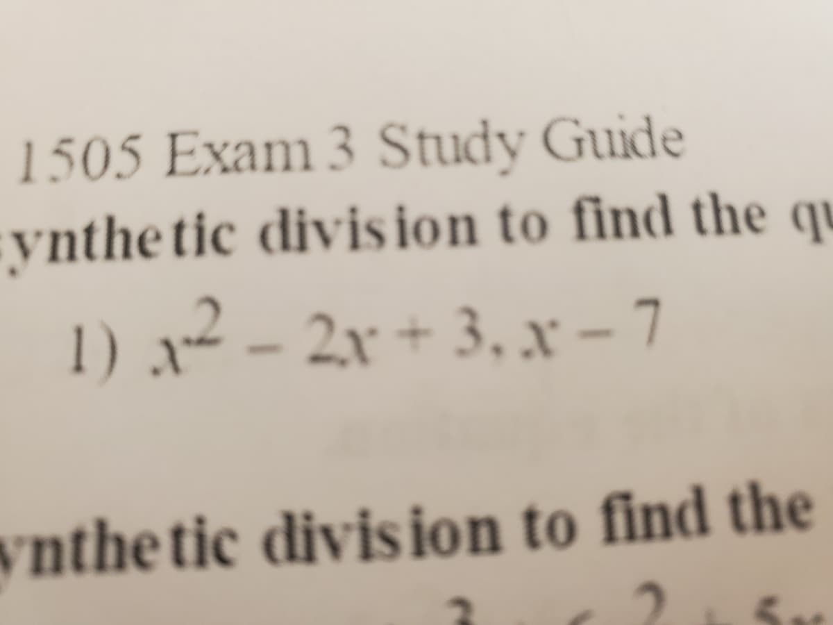 1505 Exam 3 Study Guide
ynthe tic divis ion to find the qu
1) x² – 2x + 3, x – 7
vnthetic divis ion to find the
