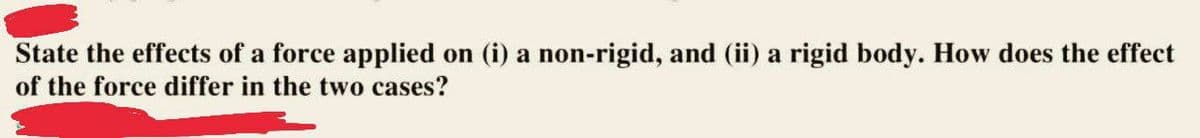 State the effects of a force applied on (i) a non-rigid, and (ii) a rigid body. How does the effect
of the force differ in the two cases?