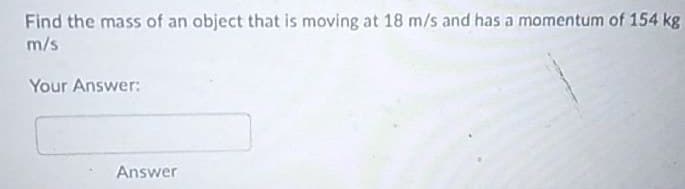 Find the mass of an object that is moving at 18 m/s and has a momentum of 154 kg
m/s
Your Answer:
Answer